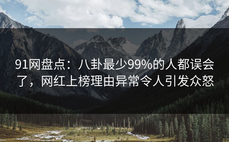 91网盘点：八卦最少99%的人都误会了，网红上榜理由异常令人引发众怒