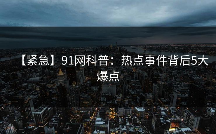 【紧急】91网科普：热点事件背后5大爆点