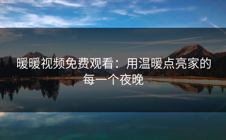 暖暖视频免费观看:用温暖点亮家的每一个夜晚 暖暖视频免费观看:用温暖点亮家的每一个夜晚