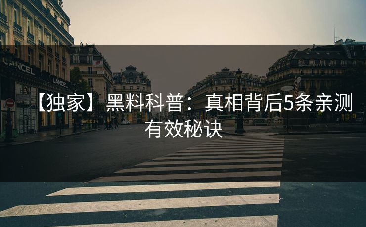 【独家】黑料科普:真相背后5条亲测有效秘诀 【独家】黑料科普:真相背后5条亲测有效秘诀