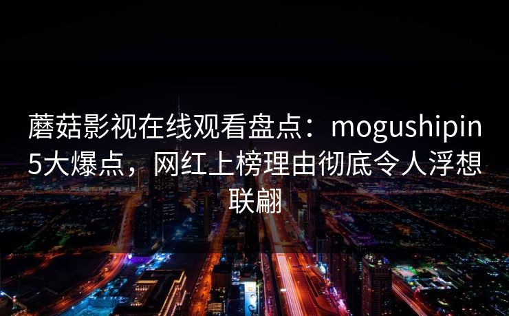 蘑菇影视在线观看盘点:mogushipin5大爆点,网红上榜理由彻底令人浮想联翩 蘑菇影视在线观看盘点:mogushipin5大爆点,网红上榜理由彻底令人浮想联翩