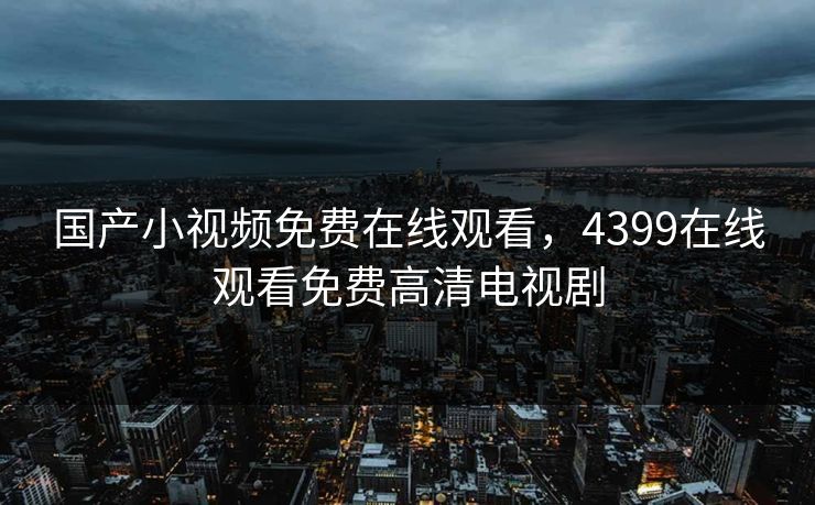 国产小视频免费在线观看，4399在线观看免费高清电视剧