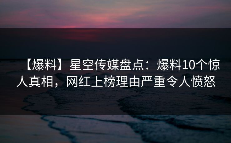 【爆料】星空传媒盘点：爆料10个惊人真相，网红上榜理由严重令人愤怒