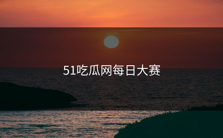 51吃瓜网每日大赛