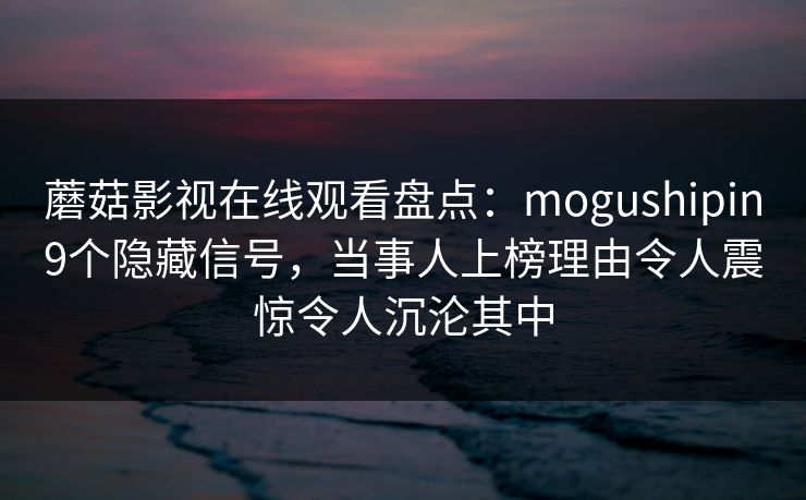 蘑菇影视在线观看盘点：mogushipin9个隐藏信号，当事人上榜理由令人震惊令人沉沦其中