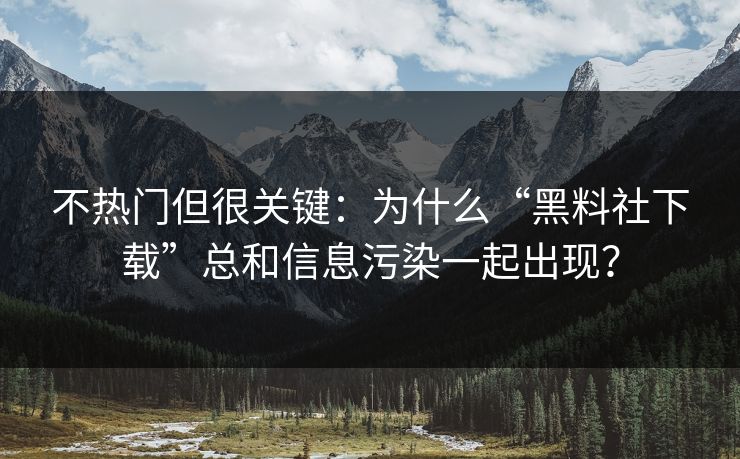 不热门但很关键：为什么“黑料社下载”总和信息污染一起出现？