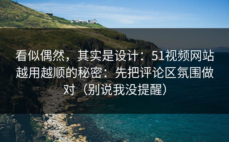 看似偶然,其实是设计:51视频网站越用越顺的秘密:先把评论区氛围做对(别说我没提醒) 看似偶然,其实是设计:51视频网站越用越顺的秘密:先把评论区氛围做对(别说我没提醒)