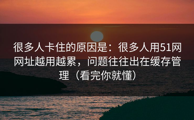 很多人卡住的原因是：很多人用51网网址越用越累，问题往往出在缓存管理（看完你就懂）