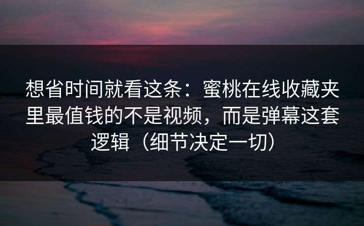 想省时间就看这条:蜜桃在线收藏夹里最值钱的不是视频,而是弹幕这套逻辑(细节决定一切) 想省时间就看这条:蜜桃在线收藏夹里最值钱的不是视频,而是弹幕这套逻辑(细节决定一切)