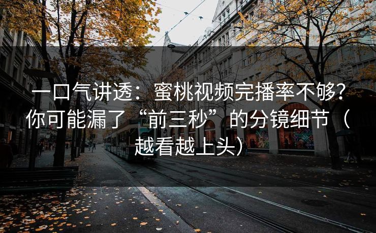 一口气讲透:蜜桃视频完播率不够?你可能漏了“前三秒”的分镜细节(越看越上头) 一口气讲透:蜜桃视频完播率不够?你可能漏了“前三秒”的分镜细节(越看越上头)