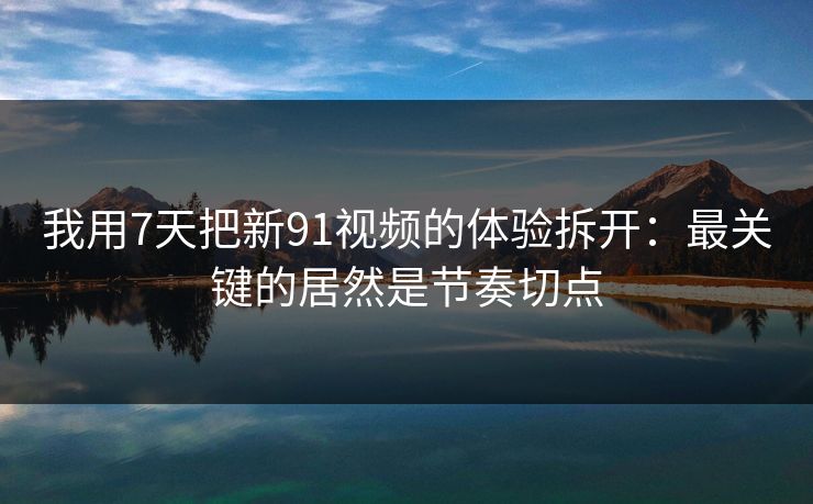 我用7天把新91视频的体验拆开:最关键的居然是节奏切点 我用7天把新91视频的体验拆开:最关键的居然是节奏切点