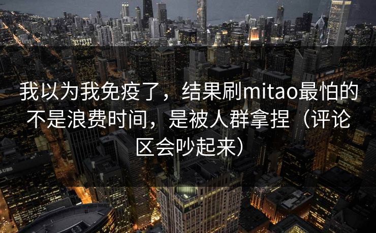我以为我免疫了，结果刷mitao最怕的不是浪费时间，是被人群拿捏（评论区会吵起来）