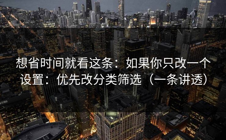 想省时间就看这条：如果你只改一个设置：优先改分类筛选（一条讲透）