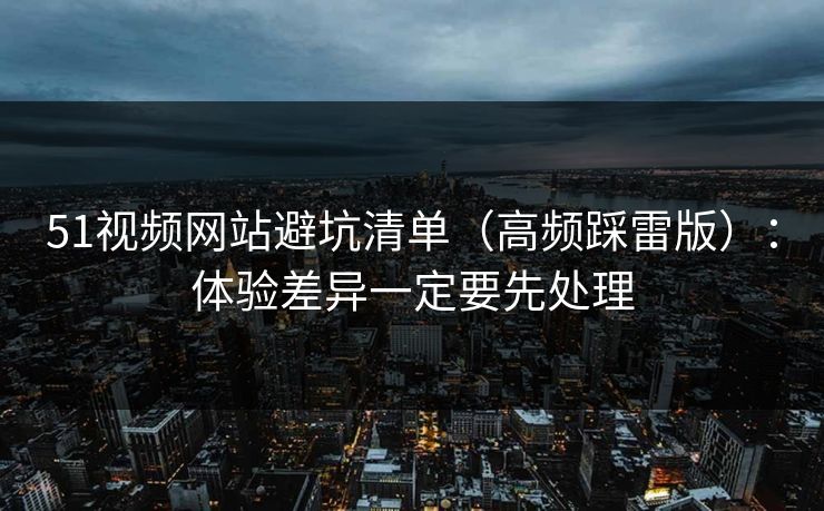 51视频网站避坑清单（高频踩雷版）：体验差异一定要先处理