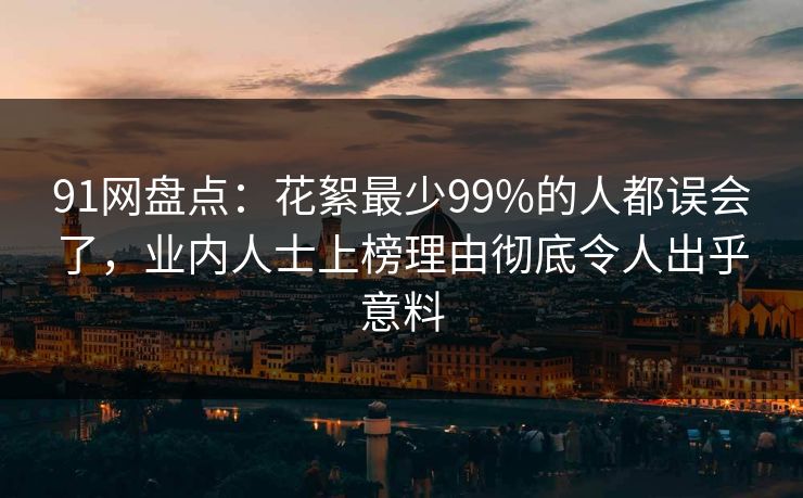 91网盘点：花絮最少99%的人都误会了，业内人士上榜理由彻底令人出乎意料