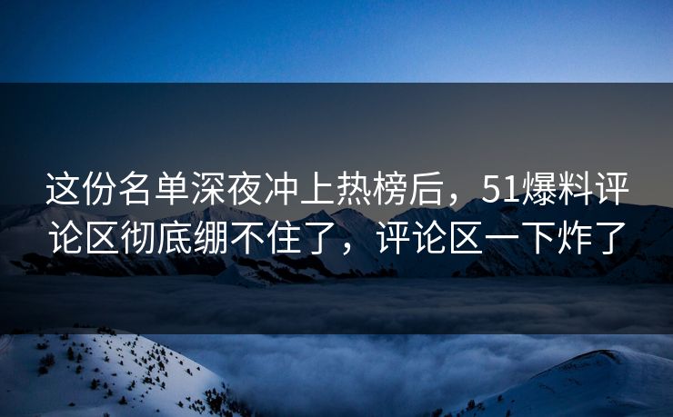 这份名单深夜冲上热榜后,51爆料评论区彻底绷不住了,评论区一下炸了 这份名单深夜冲上热榜后,51爆料评论区彻底绷不住了,评论区一下炸了