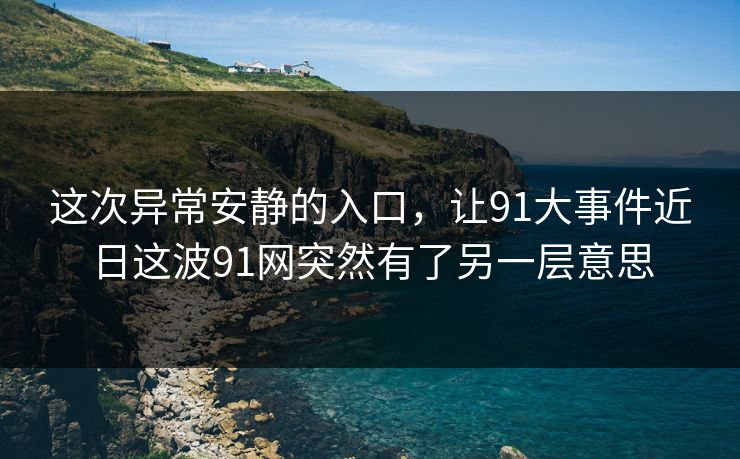 这次异常安静的入口,让91大事件近日这波91网突然有了另一层意思 这次异常安静的入口,让91大事件近日这波91网突然有了另一层意思
