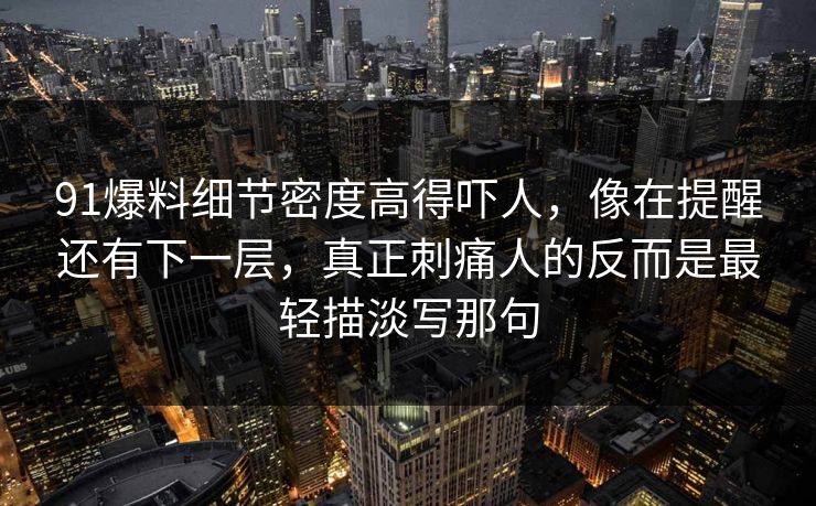 91爆料细节密度高得吓人，像在提醒还有下一层，真正刺痛人的反而是最轻描淡写那句